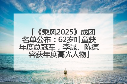 《乘风2025》成团名单公布：62岁叶童获年度总冠军，李晟、陈德容获年度高光人物