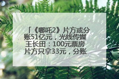 《哪吒2》片方或分账51亿元，光线传媒王长田：100元票房片方只拿33元，分账方式不合理