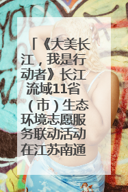 《大美长江，我是行动者》长江流域11省（市）生态环境志愿服务联动活动在江苏南通成功启动