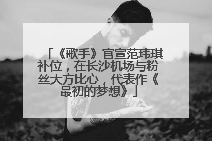《歌手》官宣范玮琪补位，在长沙机场与粉丝大方比心，代表作《最初的梦想》