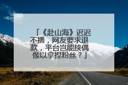 《赴山海》迟迟不播，网友要求退款，平台岂能挟偶像以拿捏粉丝？