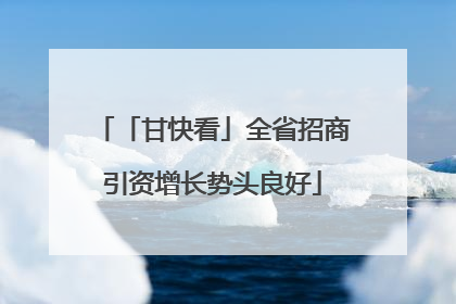「甘快看」全省招商引资增长势头良好
