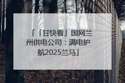 「甘快看」国网兰州供电公司：满电护航2025兰马