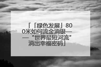 「绿色发展」800米如何流金淌银——“世界最短河流”淌出幸福密码