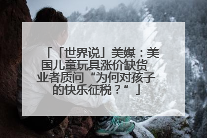 「世界说」美媒：美国儿童玩具涨价缺货 业者质问“为何对孩子的快乐征税？”