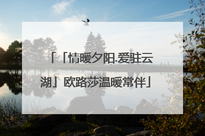 「情暖夕阳.爱驻云湖」欧路莎温暖常伴