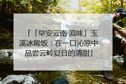 「早安云南·滇味」玉溪冰稀饭：在一口沁凉中品尝云岭夏日的清甜