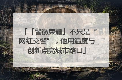「警徽荣耀」不只是“网红交警”，他用温度与创新点亮城市路口