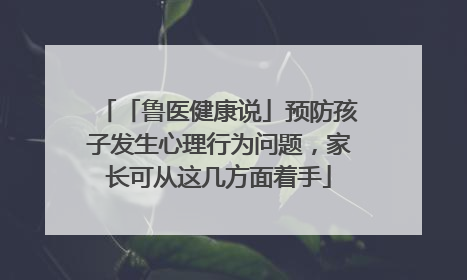 「鲁医健康说」预防孩子发生心理行为问题，家长可从这几方面着手
