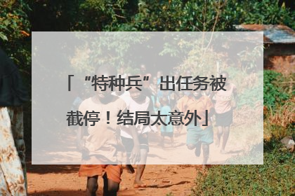 “特种兵”出任务被截停！结局太意外