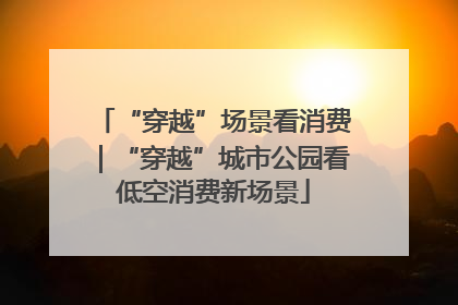 “穿越”场景看消费｜“穿越”城市公园看低空消费新场景