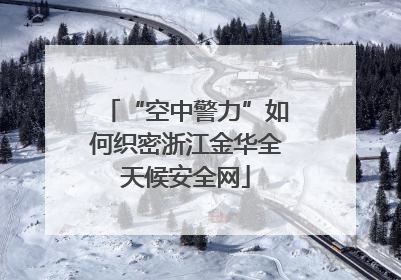 “空中警力”如何织密浙江金华全天候安全网