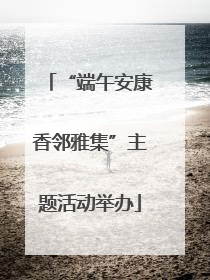 “端午安康香邻雅集”主题活动举办