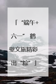 “端午+六一” 鹤壁文旅精彩出“粽”
