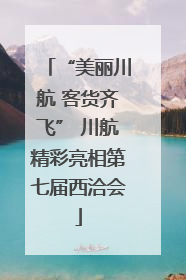 “美丽川航 客货齐飞” 川航精彩亮相第七届西洽会