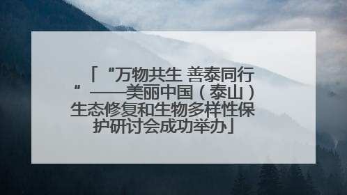 “万物共生 善泰同行”——美丽中国（泰山）生态修复和生物多样性保护研讨会成功举办