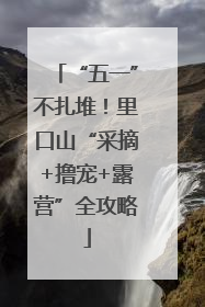 “五一”不扎堆！里口山“采摘+撸宠+露营”全攻略