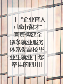 “企业育人+城市留才” 宜宾构建全链条就业服务体系促高校毕业生就业｜您牵挂的四川
