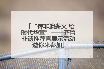 “传非遗薪火 绘时代华章”——齐鲁非遗推荐官展示活动邀你来参加