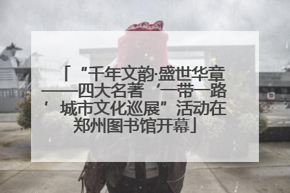 “千年文韵·盛世华章——四大名著‘一带一路’城市文化巡展”活动在郑州图书馆开幕