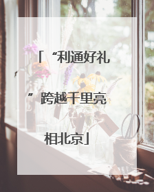 “利通好礼”跨越千里亮相北京