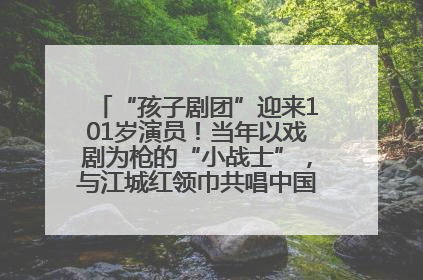“孩子剧团”迎来101岁演员！当年以戏剧为枪的“小战士”，与江城红领巾共唱中国少年先锋队队歌