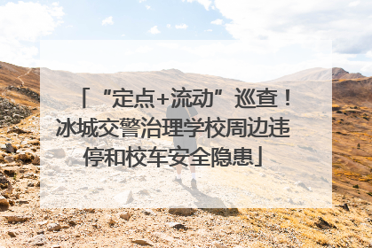 “定点+流动”巡查！冰城交警治理学校周边违停和校车安全隐患