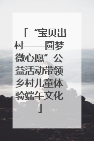 “宝贝出村——圆梦微心愿”公益活动带领乡村儿童体验端午文化