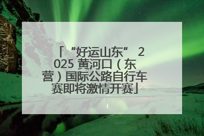 “好运山东” 2025 黄河口（东营）国际公路自行车赛即将激情开赛