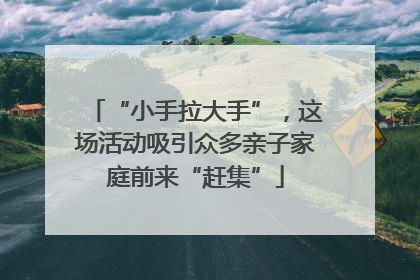 “小手拉大手”，这场活动吸引众多亲子家庭前来“赶集”
