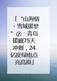 “山海情・雪域援梦”⑦：青岛援藏75天冲刺，24亿度绿电点亮高原