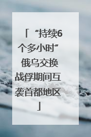 “持续6个多小时” 俄乌交换战俘期间互袭首都地区