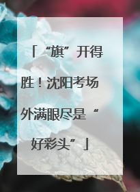 “旗”开得胜！沈阳考场外满眼尽是“好彩头”