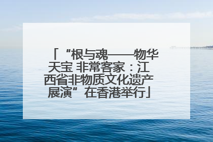 “根与魂——物华天宝 非常客家：江西省非物质文化遗产展演”在香港举行