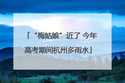 “梅姑娘”近了 今年高考期间杭州多雨水