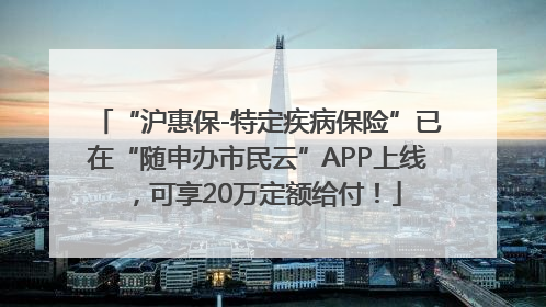 “沪惠保-特定疾病保险”已在“随申办市民云”APP上线，可享20万定额给付！