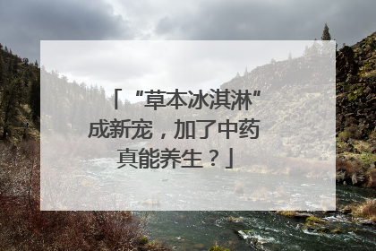 “草本冰淇淋”成新宠，加了中药真能养生？