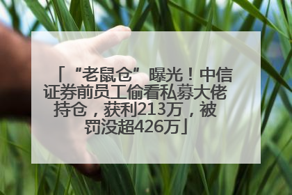 “老鼠仓”曝光！中信证券前员工偷看私募大佬持仓，获利213万，被罚没超426万