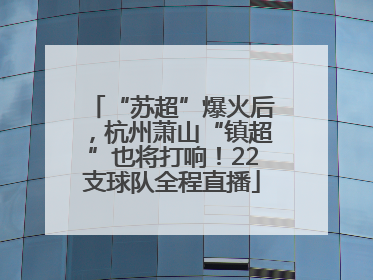 “苏超”爆火后，杭州萧山“镇超”也将打响！22支球队全程直播