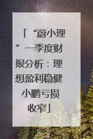 “蔚小理”一季度财报分析：理想盈利稳健 小鹏亏损收窄