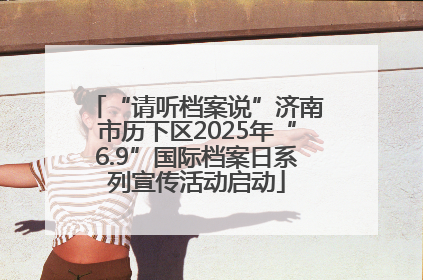 “请听档案说”济南市历下区2025年“6.9”国际档案日系列宣传活动启动