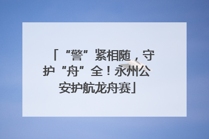 “警”紧相随，守护“舟”全！永州公安护航龙舟赛