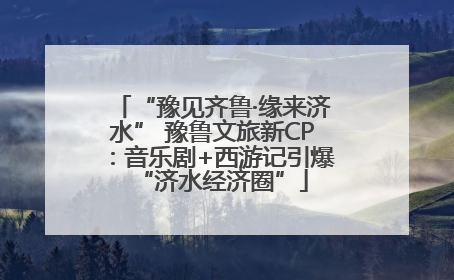 “豫见齐鲁·缘来济水” 豫鲁文旅新CP：音乐剧+西游记引爆“济水经济圈”