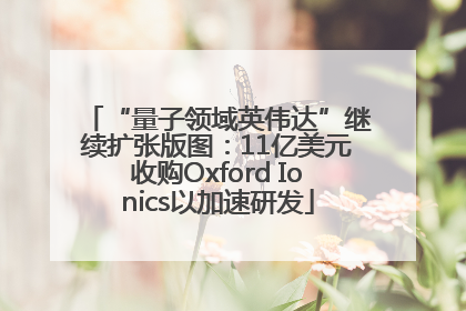 “量子领域英伟达”继续扩张版图：11亿美元收购Oxford Ionics以加速研发