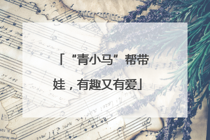 “青小马”帮带娃，有趣又有爱