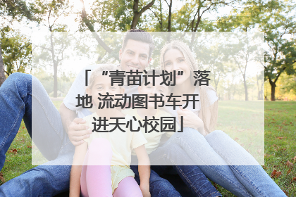 “青苗计划”落地 流动图书车开进天心校园