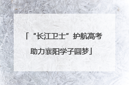 “长江卫士”护航高考 助力襄阳学子圆梦
