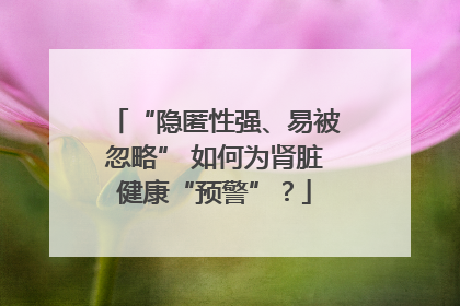 “隐匿性强、易被忽略” 如何为肾脏健康“预警”？