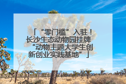 “零门槛”入驻！长沙生态动物园挂牌“动物主题大学生创新创业实践基地”