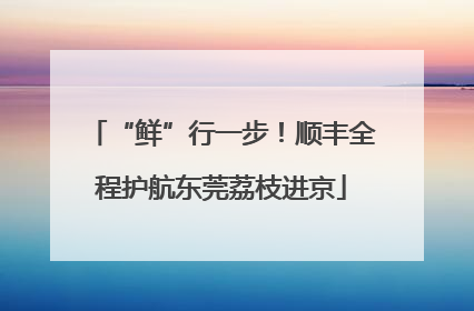 “鲜”行一步！顺丰全程护航东莞荔枝进京